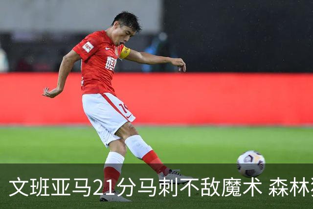文班亚马21分马刺不敌魔术 森林狼大胜独行侠